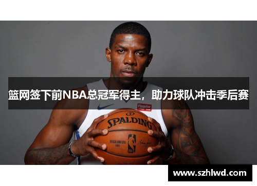 篮网签下前NBA总冠军得主，助力球队冲击季后赛