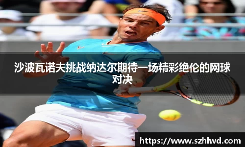 沙波瓦诺夫挑战纳达尔期待一场精彩绝伦的网球对决
