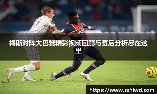 梅斯对阵大巴黎精彩视频回顾与赛后分析尽在这里